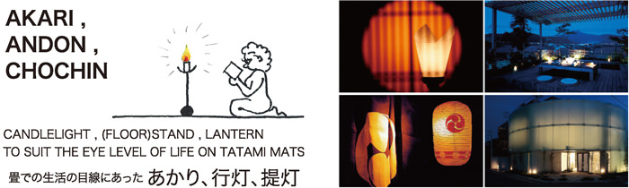 AKARI , ANDON , CHOCHIN  CANDLELIGHT , (FLOOR)STAND , LANTERN  TO SUIT THE EYE LEVEL OF LIFE ON TATAMI MATS  畳での生活の目線にあった  あかり、行灯、提灯